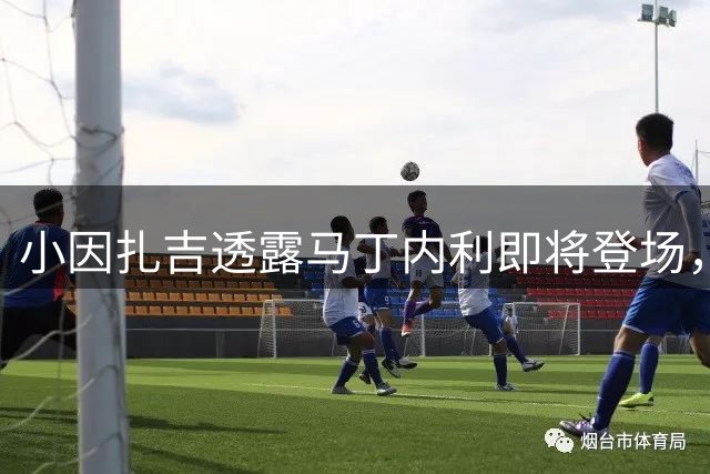 小因扎吉透露马丁内利即将登场，利雅得新月领跑联赛